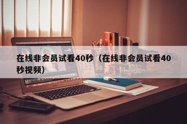 在线非会员试看40秒（在线非会员试看40秒视频）