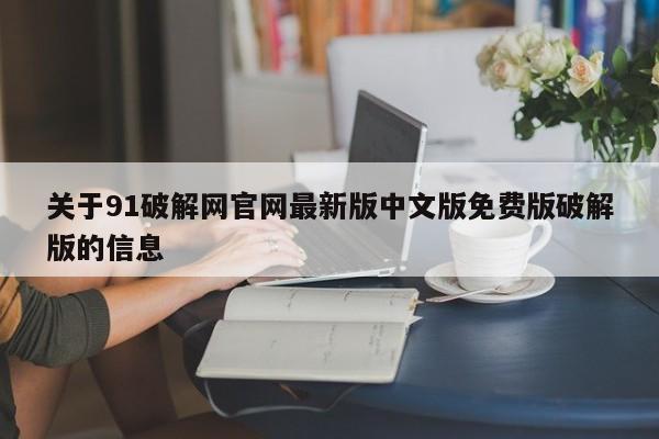 关于91破解网官网最新版中文版免费版破解版的信息