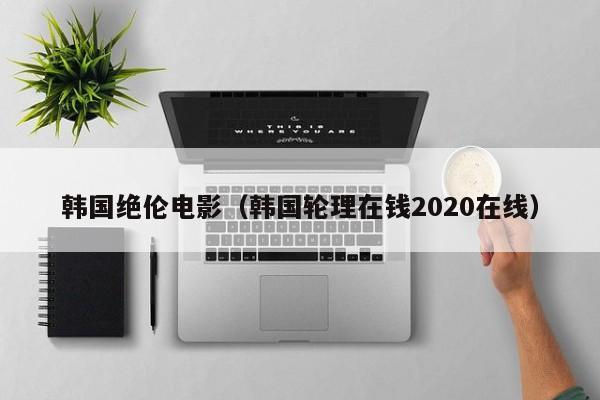 韩国绝伦电影（韩国轮理在钱2020在线）