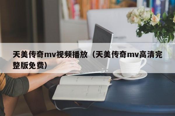 天美传奇mv视频播放（天美传奇mv高清完整版免费）