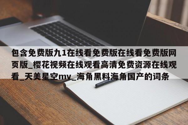 包含免费版九1在线看免费版在线看免费版网页版_樱花视频在线观看高清免费资源在线观看_天美星空mv_海角黑料海角国产的词条